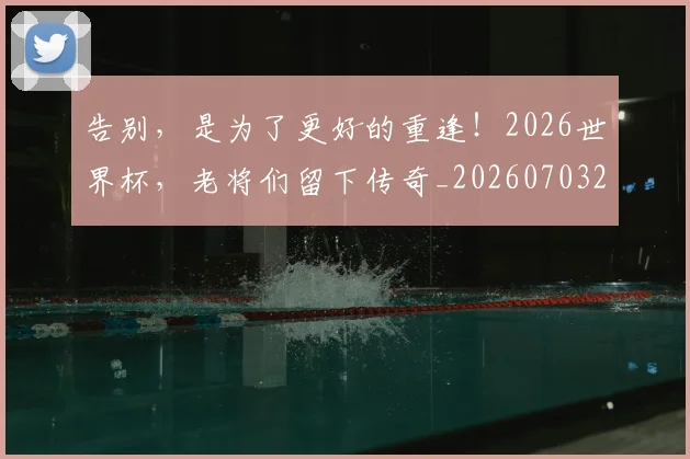 告别，是为了更好的重逢！2026世界杯，老将们留下传奇_20260703221857_20260720175954