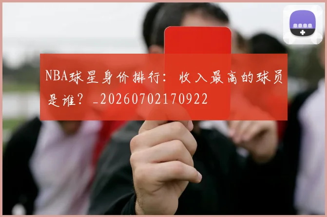 NBA球星身价排行:收入最高的球员是谁?_20260702170922