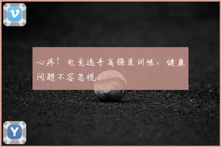心疼!电竞选手高强度训练,健康问题不容忽视