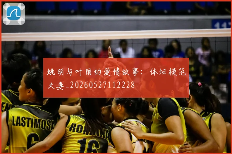 姚明与叶丽的爱情故事：体坛模范夫妻_20260527112228