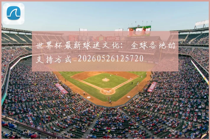 世界杯最新球迷文化:全球各地的支持方式_20260526125720