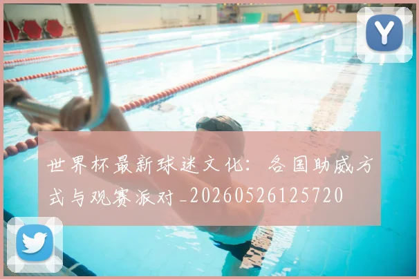 世界杯最新球迷文化：各国助威方式与观赛派对_20260526125720