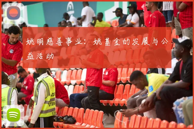 姚明慈善事业：姚基金的发展与公益活动