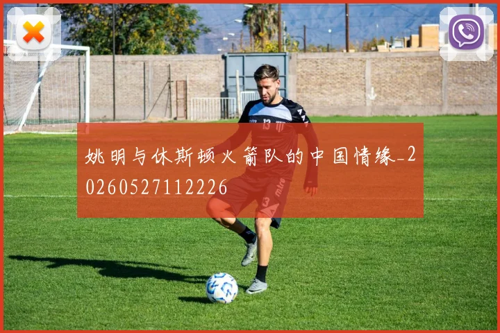 姚明与休斯顿火箭队的中国情缘_20260527112226