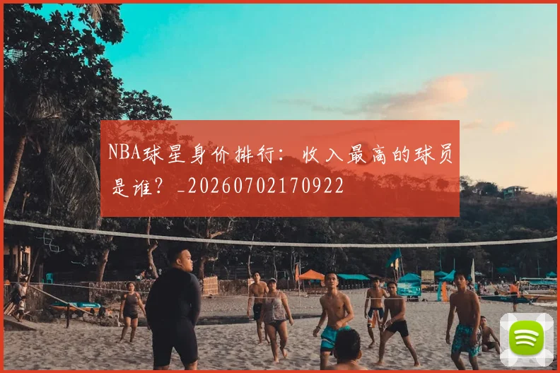 NBA球星身价排行：收入最高的球员是谁？_20260702170922