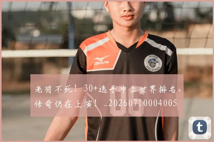 老将不死!30+选手冲击世界排名,传奇仍在上演!_20260710004005