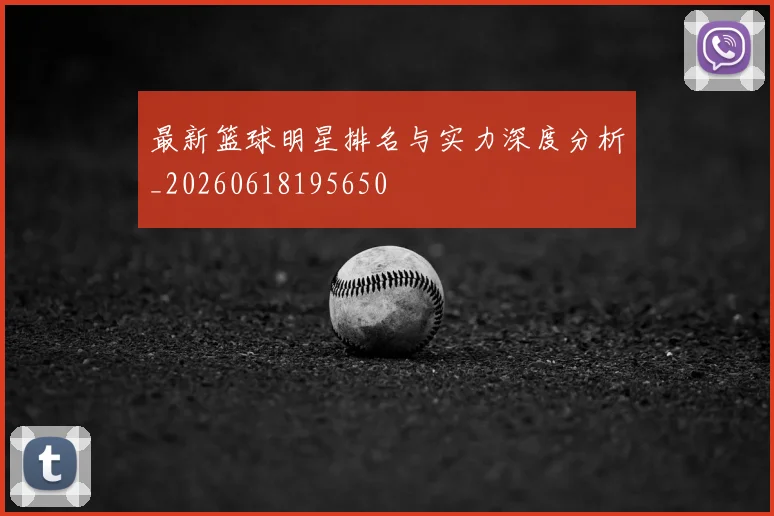 最新篮球明星排名与实力深度分析_20260618195650