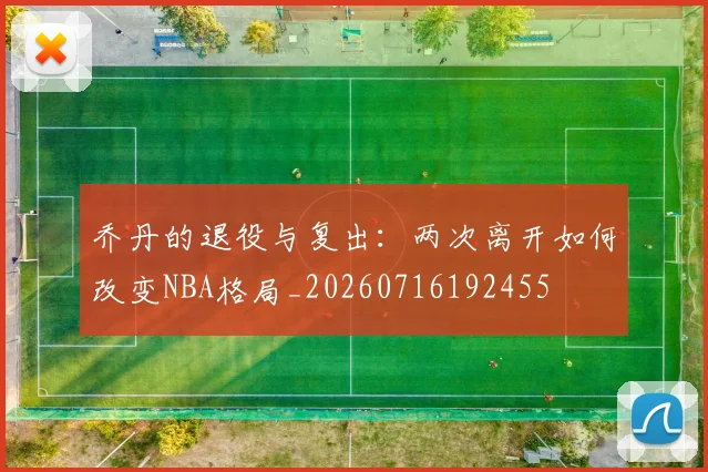 乔丹的退役与复出：两次离开如何改变NBA格局_20260716192455