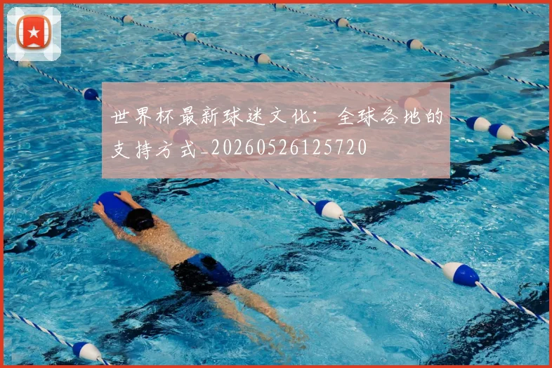 世界杯最新球迷文化:全球各地的支持方式_20260526125720