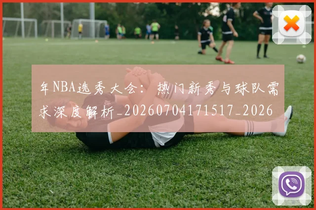 年NBA选秀大会：热门新秀与球队需求深度解析_20260704171517_20260722154922