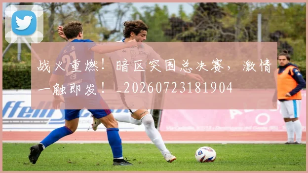 战火重燃！暗区突围总决赛，激情一触即发！_20260723181904