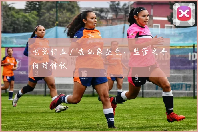 电竞行业广告乱象丛生，监管之手何时伸张