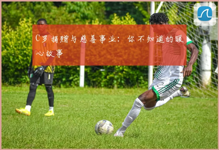 C罗捐赠与慈善事业:你不知道的暖心故事