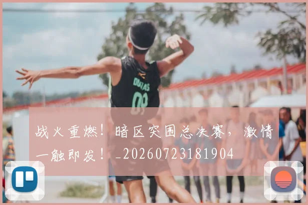战火重燃！暗区突围总决赛，激情一触即发！_20260723181904