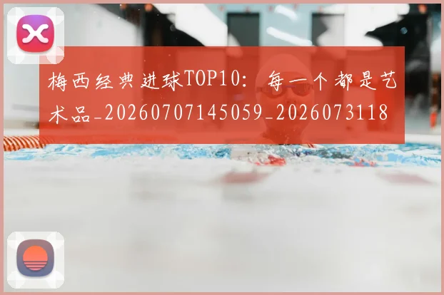 梅西经典进球TOP10：每一个都是艺术品_20260707145059_20260731182153