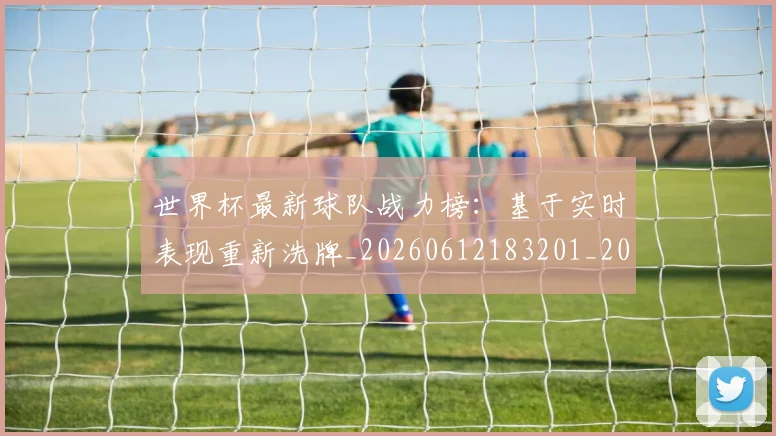 世界杯最新球队战力榜：基于实时表现重新洗牌_20260612183201_20260702174710