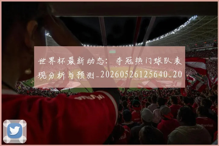 世界杯最新动态：夺冠热门球队表现分析与预测_20260526125640_20260715190935