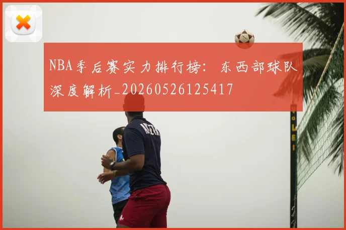 NBA季后赛实力排行榜：东西部球队深度解析_20260526125417