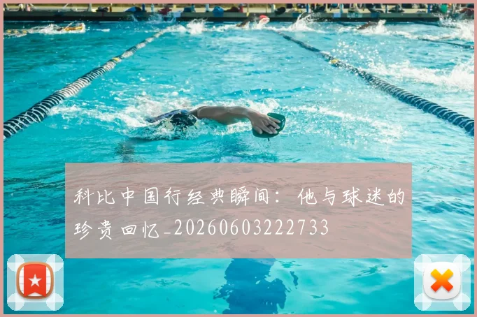 科比中国行经典瞬间：他与球迷的珍贵回忆_20260603222733