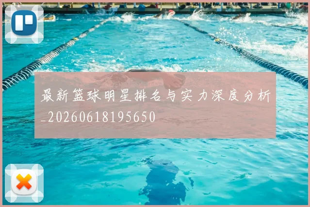 最新篮球明星排名与实力深度分析_20260618195650