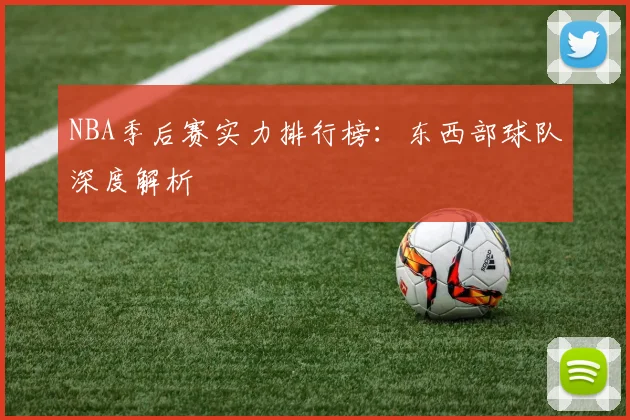 NBA季后赛实力排行榜:东西部球队深度解析