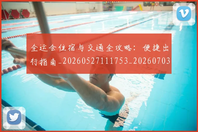 全运会住宿与交通全攻略:便捷出行指南_20260527111753_20260703214457