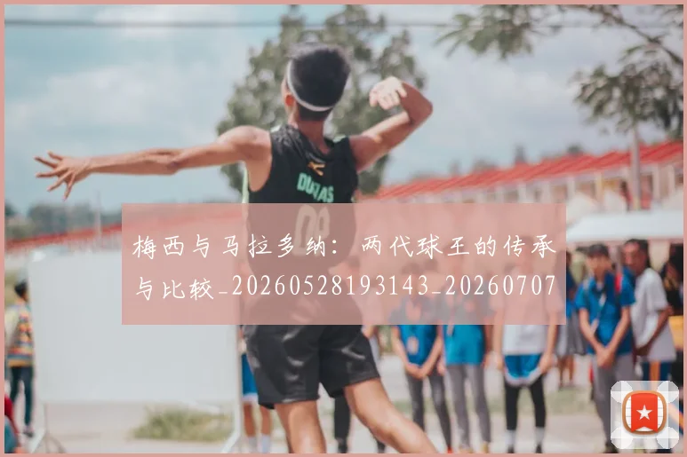 梅西与马拉多纳：两代球王的传承与比较_20260528193143_20260707022838