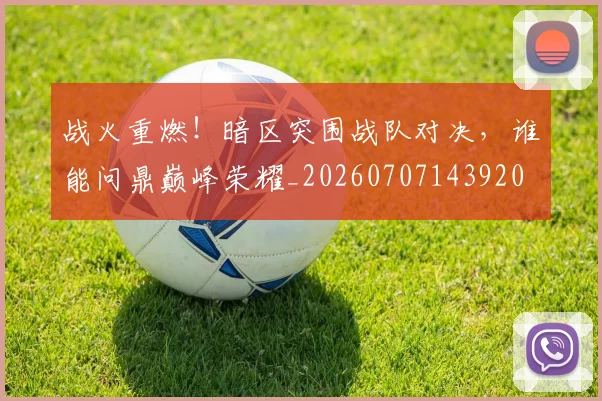 战火重燃！暗区突围战队对决，谁能问鼎巅峰荣耀_20260707143920