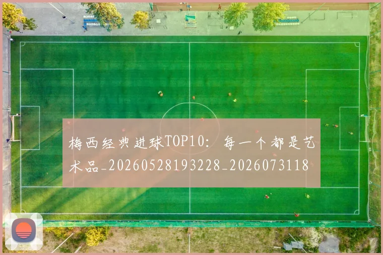 梅西经典进球TOP10:每一个都是艺术品_20260528193228_20260731182150