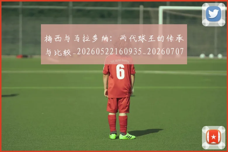 梅西与马拉多纳:两代球王的传承与比较_20260522160935_20260707022837