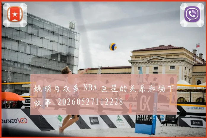 姚明与众多 NBA 巨星的关系和场下故事_20260527112228