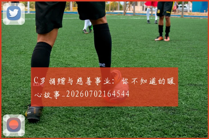 C罗捐赠与慈善事业：你不知道的暖心故事_20260702164544