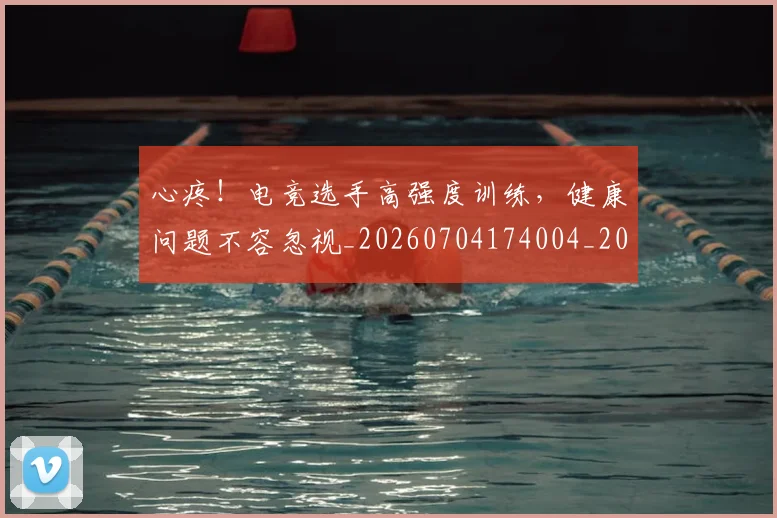 心疼!电竞选手高强度训练,健康问题不容忽视_20260704174004_20260722163335