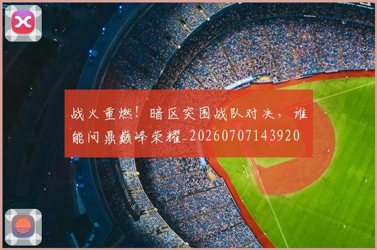 战火重燃！暗区突围战队对决，谁能问鼎巅峰荣耀_20260707143920