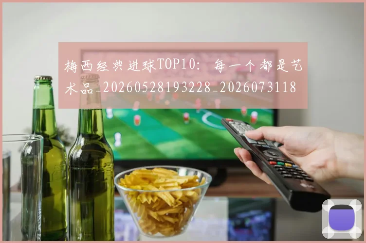 梅西经典进球TOP10：每一个都是艺术品_20260528193228_20260731182150
