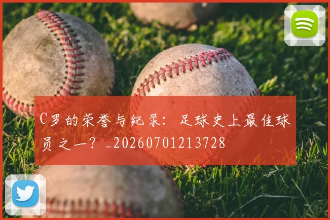 C罗的荣誉与纪录:足球史上最佳球员之一?_20260701213728