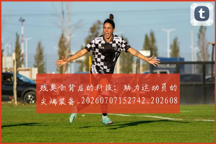 残奥会背后的科技：助力运动员的尖端装备_20260707152742_20260801170704