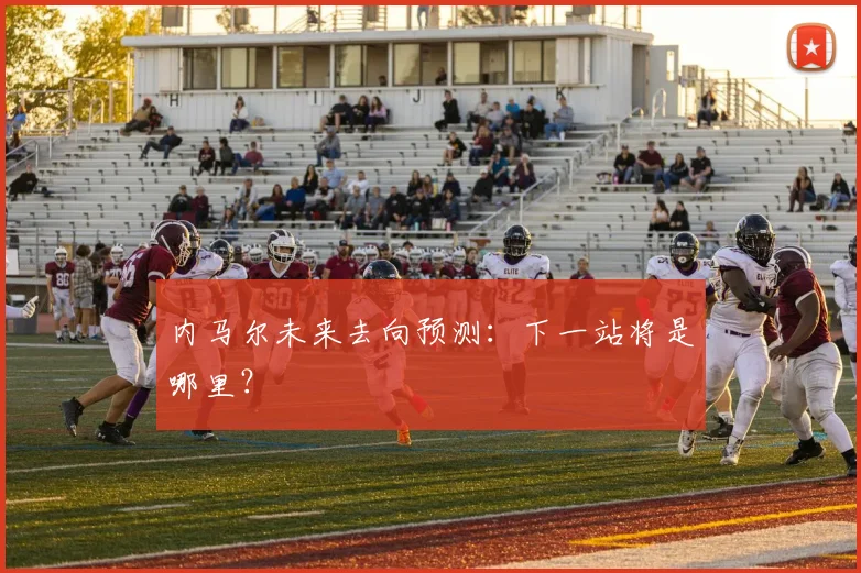 内马尔未来去向预测:下一站将是哪里?