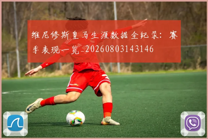 维尼修斯皇马生涯数据全纪录：赛季表现一览_20260803143146