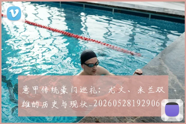 意甲传统豪门巡礼：尤文、米兰双雄的历史与现状_20260528192906