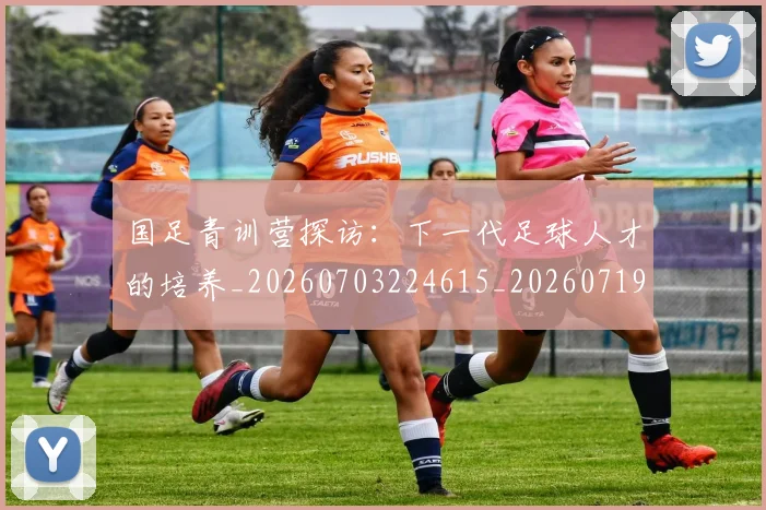 国足青训营探访：下一代足球人才的培养_20260703224615_20260719165708