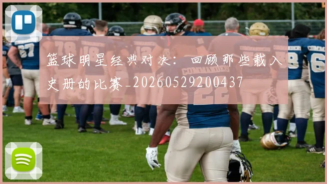 篮球明星经典对决:回顾那些载入史册的比赛_20260529200437