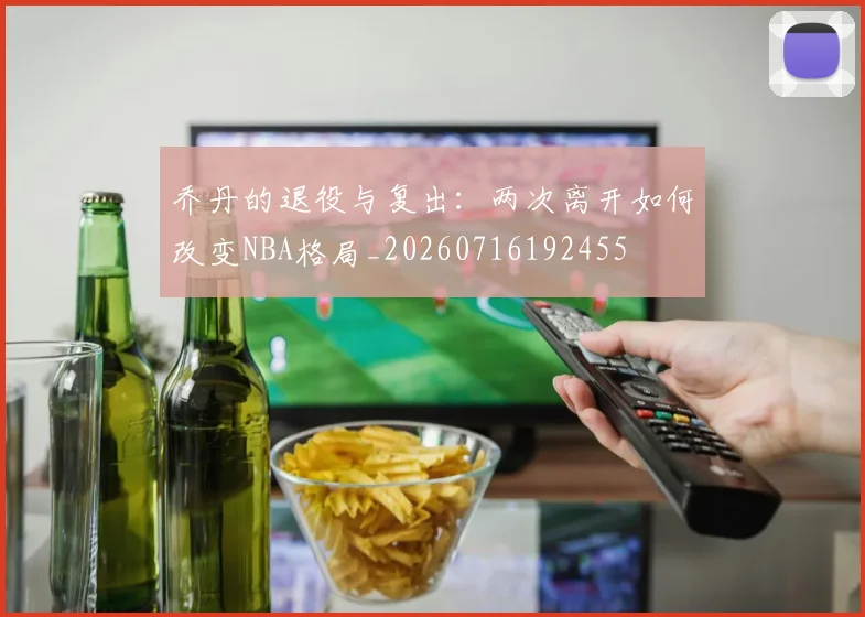 乔丹的退役与复出:两次离开如何改变NBA格局_20260716192455