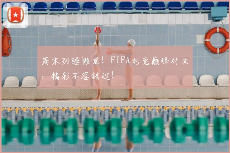 周末别睡懒觉！FIFA电竞巅峰对决，精彩不容错过！