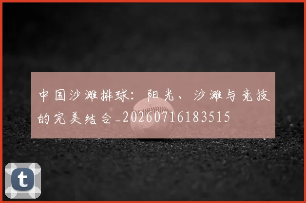 中国沙滩排球：阳光、沙滩与竞技的完美结合_20260716183515