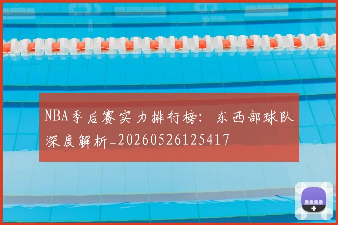 NBA季后赛实力排行榜：东西部球队深度解析_20260526125417
