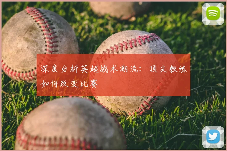深度分析英超战术潮流：顶尖教练如何改变比赛