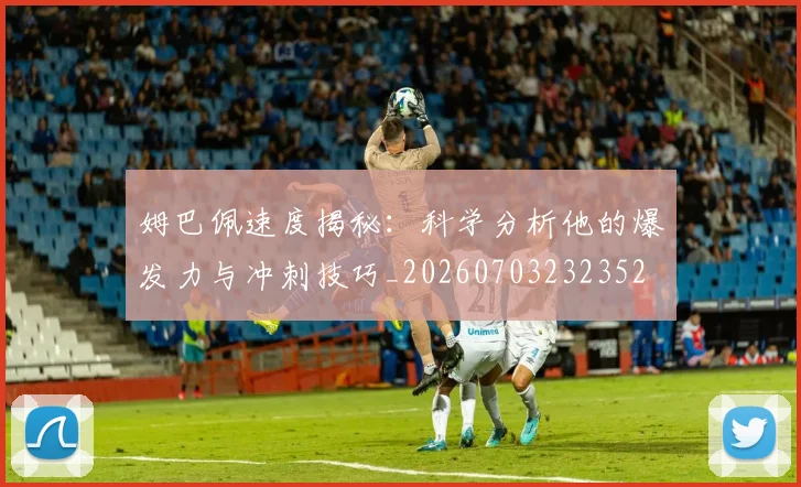 姆巴佩速度揭秘:科学分析他的爆发力与冲刺技巧_20260703232352