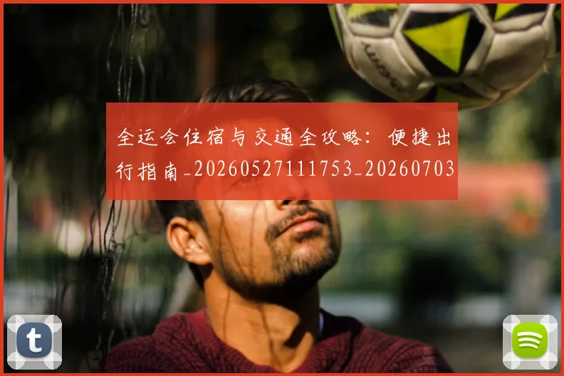 全运会住宿与交通全攻略：便捷出行指南_20260527111753_20260703214457