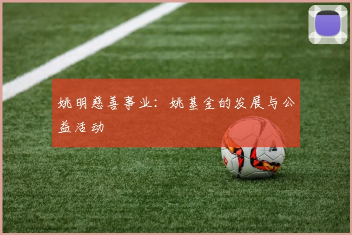 姚明慈善事业：姚基金的发展与公益活动